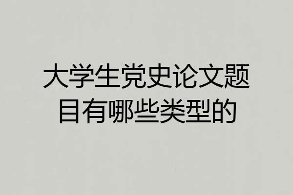 大学生党史论文题目有哪些类型的