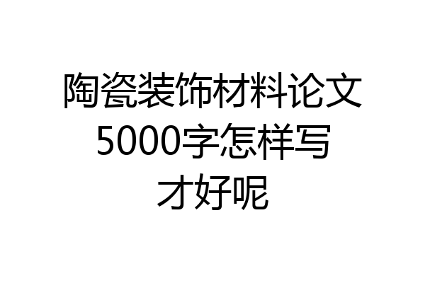 陶瓷装饰材料论文5000字怎样写才好呢