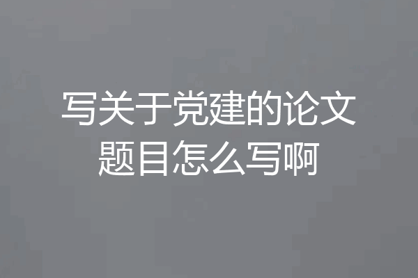 写关于党建的论文题目怎么写啊