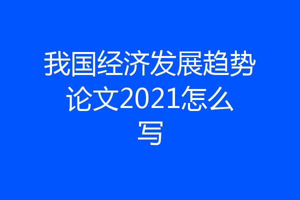 我国经济发展趋势论文2021怎么写
