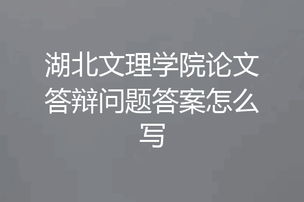 湖北文理学院论文答辩问题答案怎么写