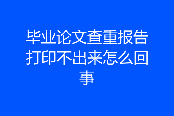 毕业论文查重报告打印不出来怎么回事