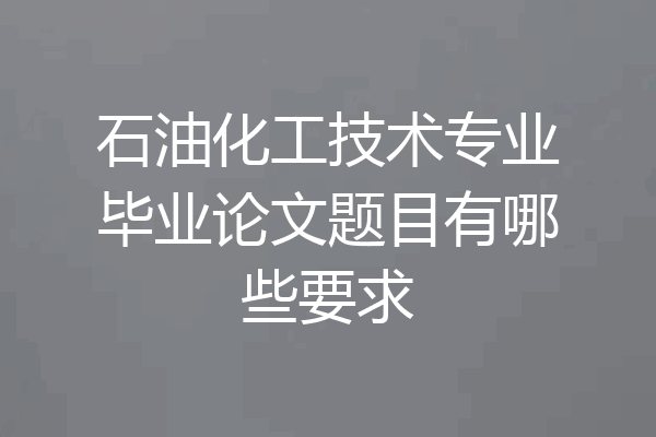 石油化工技术专业毕业论文题目有哪些要求