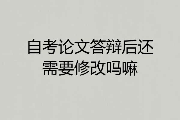 自考论文答辩后还需要修改吗嘛