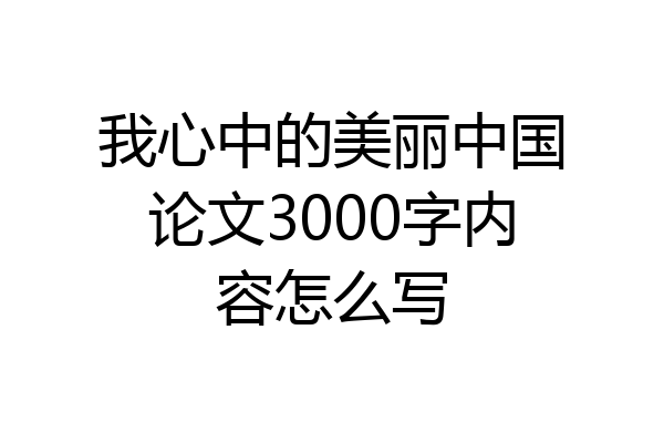 我心中的美丽中国论文3000字内容怎么写