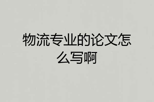 物流专业的论文怎么写啊