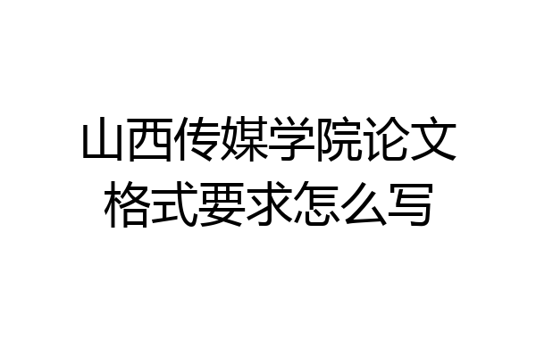 山西传媒学院论文格式要求怎么写
