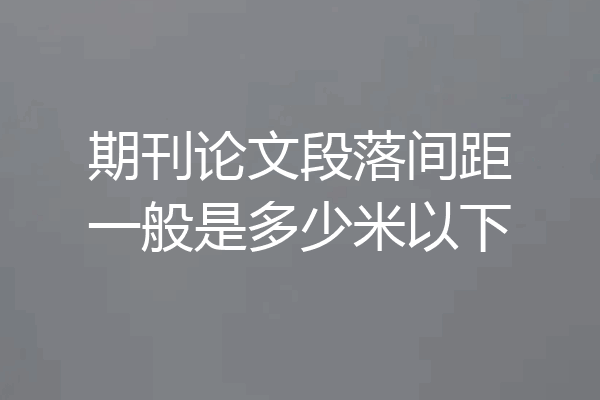 期刊论文段落间距一般是多少米以下