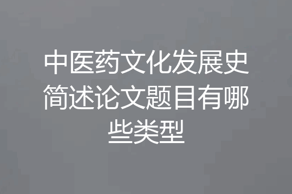 中医药文化发展史简述论文题目有哪些类型