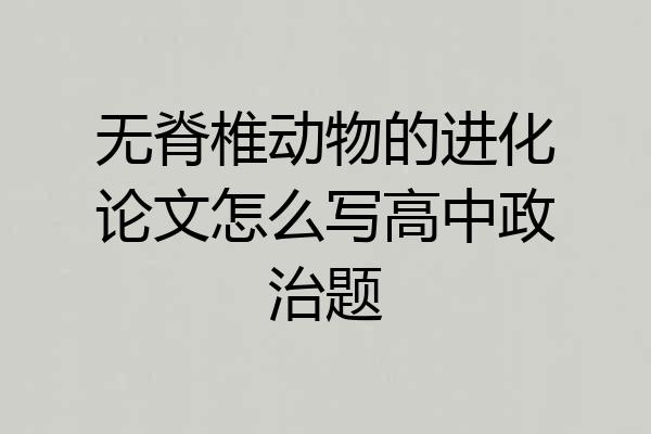 无脊椎动物的进化论文怎么写高中政治题
