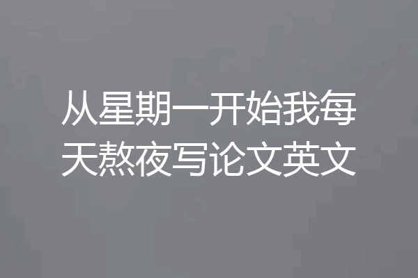 从星期一开始我每天熬夜写论文英文