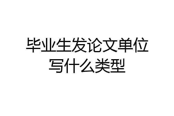 毕业生发论文单位写什么类型