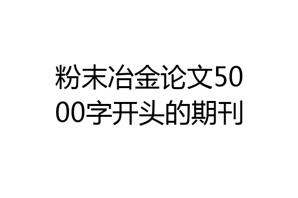 粉末冶金论文5000字开头的期刊