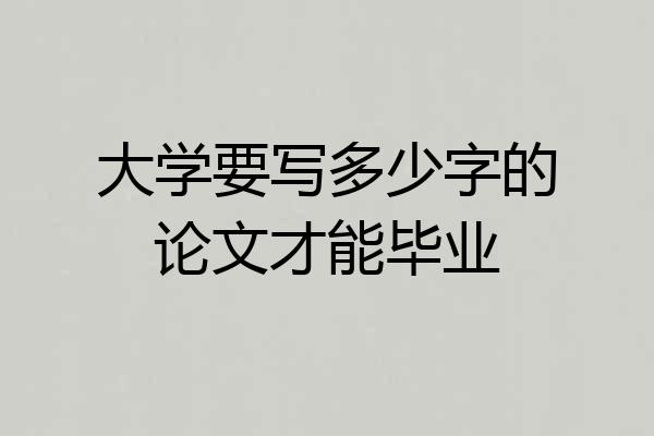 大学要写多少字的论文才能毕业