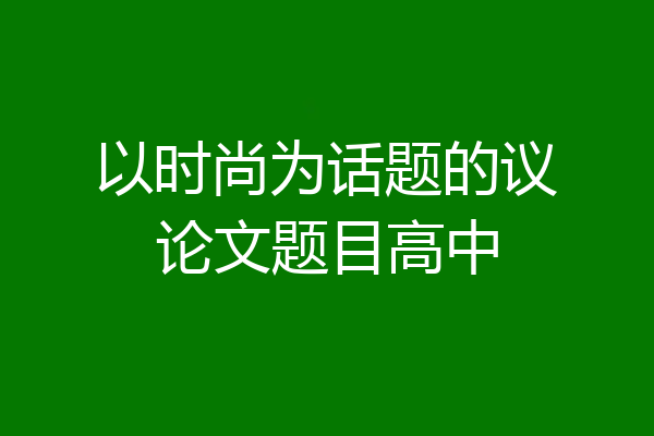 以时尚为话题的议论文题目高中
