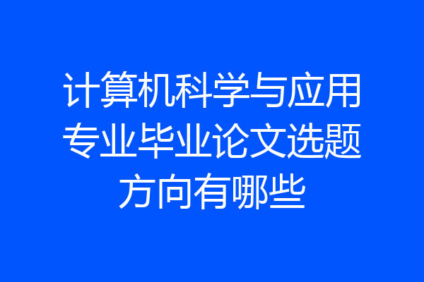 计算机科学与应用专业毕业论文选题方向有哪些