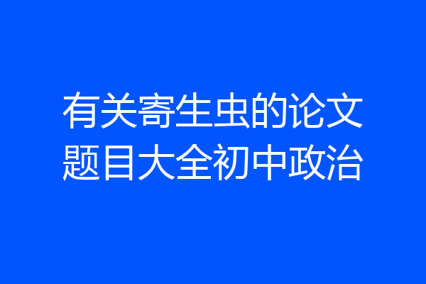 有关寄生虫的论文题目大全初中政治