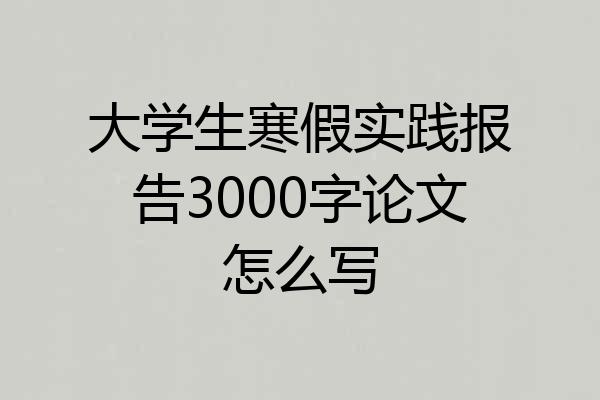 大学生寒假实践报告3000字论文怎么写