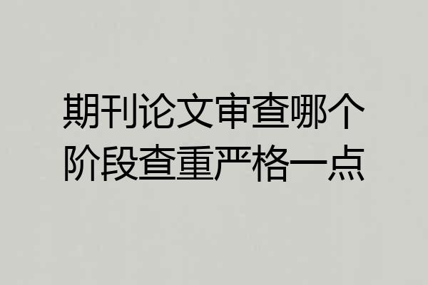 期刊论文审查哪个阶段查重严格一点