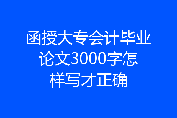 函授大专会计毕业论文3000字怎样写才正确