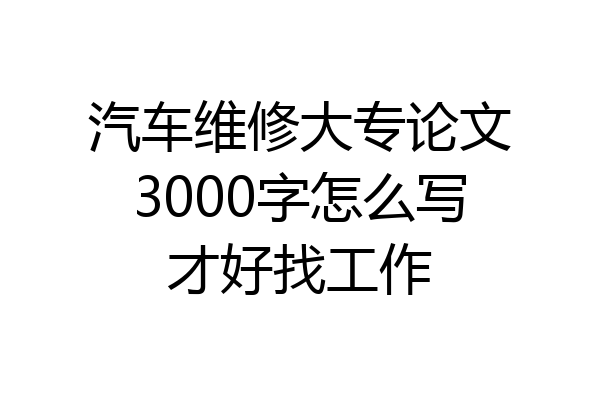 汽车维修大专论文3000字怎么写才好找工作