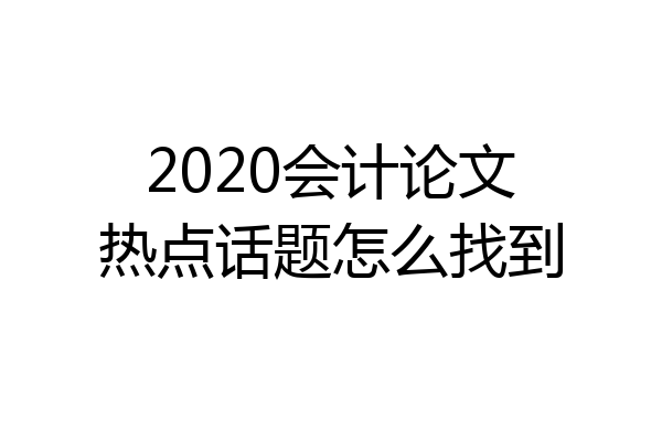 2020会计论文热点话题怎么找到