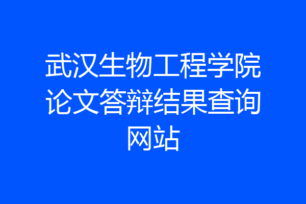 武汉生物工程学院论文答辩结果查询网站