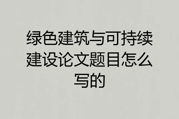绿色建筑与可持续建设论文题目怎么写的
