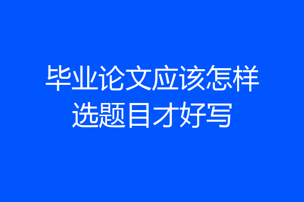 毕业论文应该怎样选题目才好写