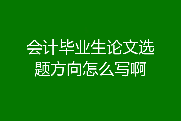 会计毕业生论文选题方向怎么写啊