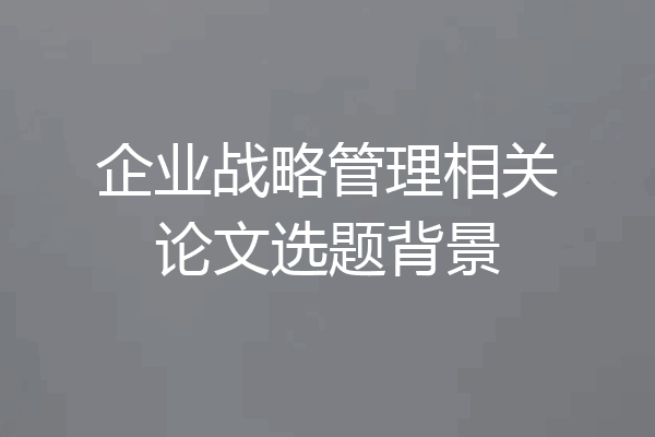 企业战略管理相关论文选题背景