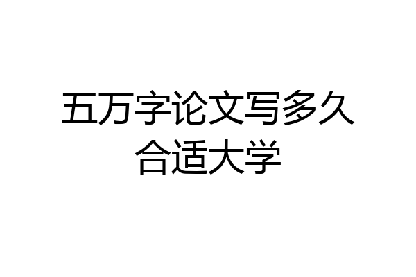 五万字论文写多久合适大学