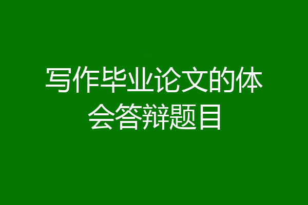 写作毕业论文的体会答辩题目