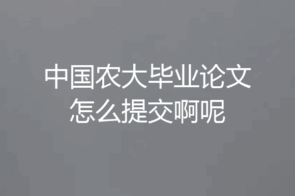 中国农大毕业论文怎么提交啊呢