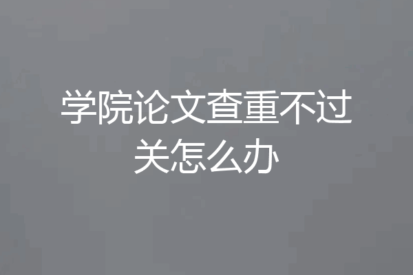 学院论文查重不过关怎么办