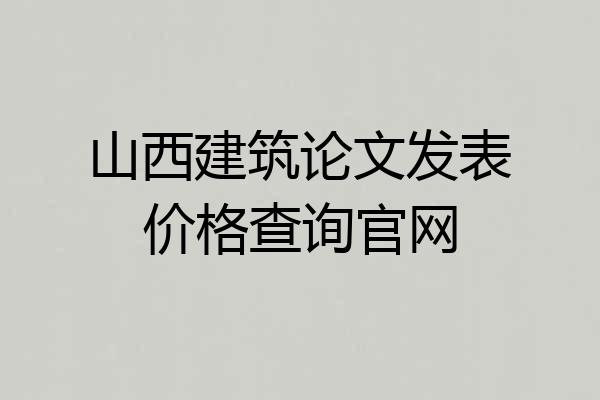 山西建筑论文发表价格查询官网