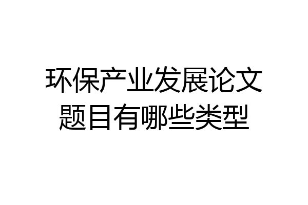 环保产业发展论文题目有哪些类型