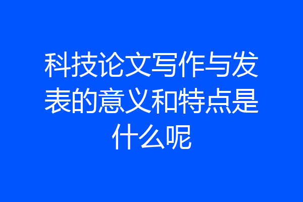 科技论文写作与发表的意义和特点是什么呢