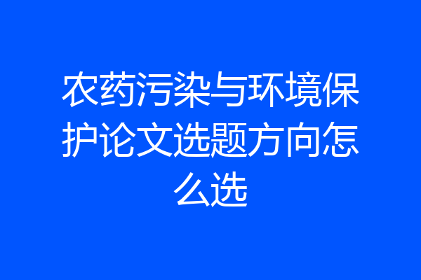 农药污染与环境保护论文选题方向怎么选