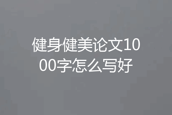 健身健美论文1000字怎么写好