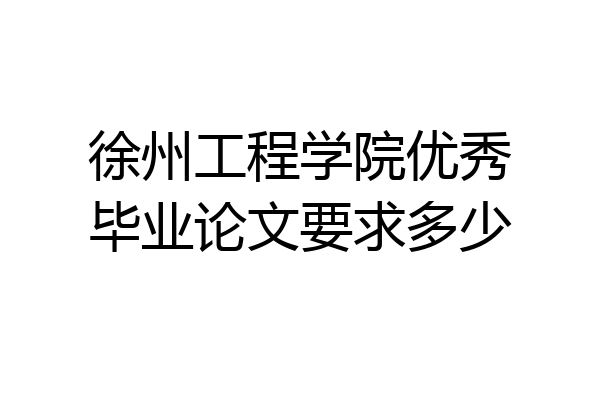 徐州工程学院优秀毕业论文要求多少