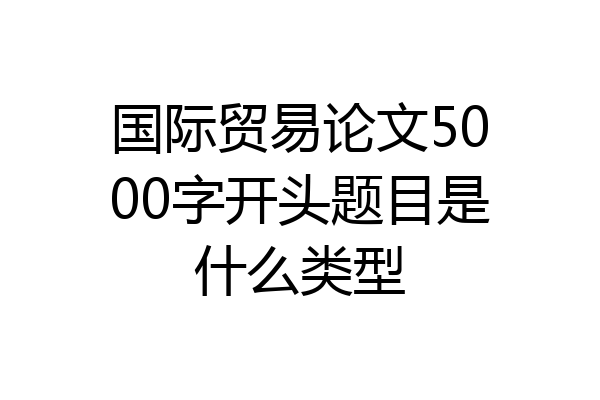 国际贸易论文5000字开头题目是什么类型