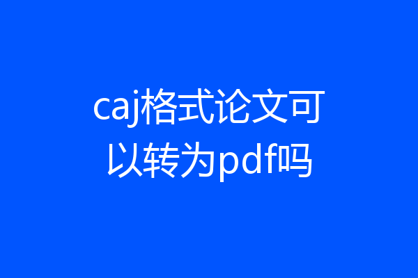 caj格式论文可以转为pdf吗