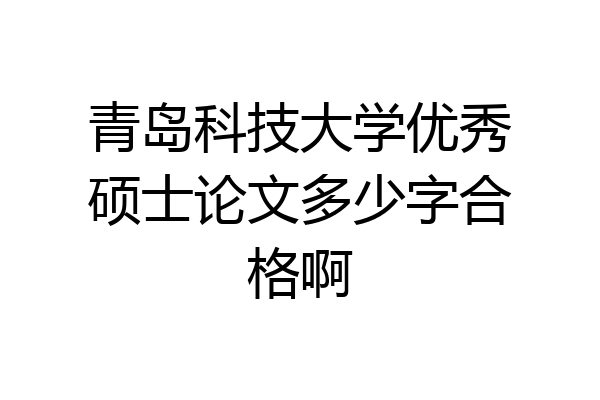 青岛科技大学优秀硕士论文多少字合格啊