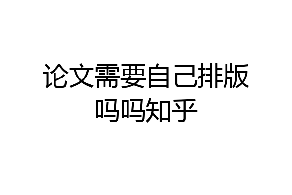 论文需要自己排版吗吗知乎