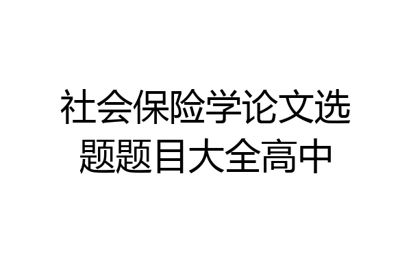 社会保险学论文选题题目大全高中