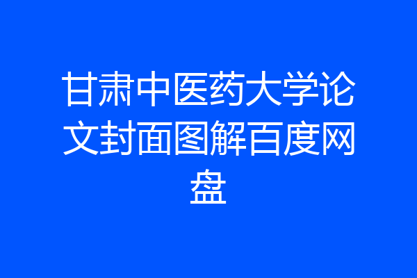 甘肃中医药大学论文封面图解百度网盘