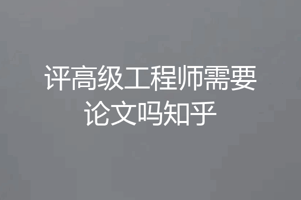 评高级工程师需要论文吗知乎