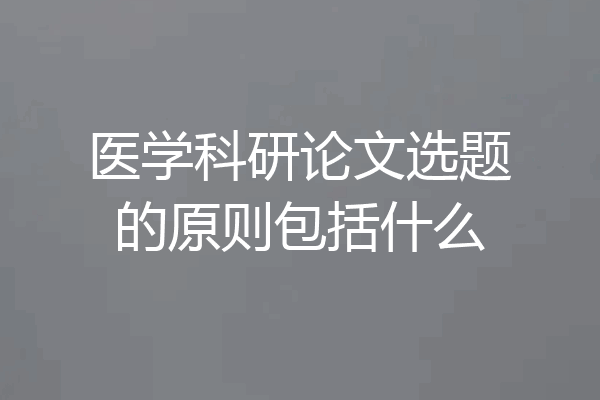 医学科研论文选题的原则包括什么