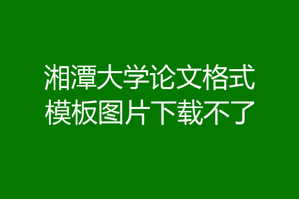 湘潭大学论文格式模板图片下载不了